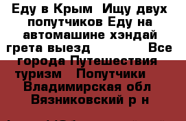 Еду в Крым. Ищу двух попутчиков.Еду на автомашине хэндай грета.выезд14.04.17. - Все города Путешествия, туризм » Попутчики   . Владимирская обл.,Вязниковский р-н